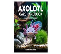 Axolotl Care Handbook: Everything You Need to Know About Axolotl Care, Feeding, and Habitat