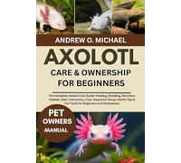 AXOLOTL CARE & OWNERSHIP FOR BEGINNERS: The Complete Axolotl Care Guide: Feeding, Breeding, Nutrition, Habitat, Diet, Interaction, Cost, Aquarium ... & Fun Facts for Beginners and Enthusiasts