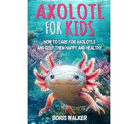 Axolotl for Kids: How to Care for Axolotls and Keep Them Happy and Healthy