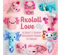 Axolotl Love: 10 Sweet & Squishy Amigurumi Friends to Crochet