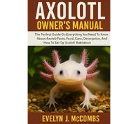 “AXOLOTL OWNER’S MANUAL The Perfect Guide On Everything You Need To Know About Axolotl Facts, Food, Care, Description, Behavior, And How To Set Up Axolotl Habitation.”