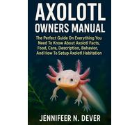 “AXOLOTL OWNERS MANUAL: The Perfect Guide On Everything You Need To Know About Axolotl Facts, Food, Care, Description, Behavior, And How To Setup Axolotl Habitation.”