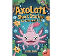 AXOLOTL SHORT STORIES FOR KIDS AGED 6-12.: A Collection of 10 Axolotl Adventure Short Stories with Fun Facts and Magical Tales.