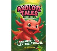 Axolotl Tales for Kids: Adventures with Alex the Axolotl: A Collection of 10 Illustrated Stories Featuring Life Lessons, Axolotl Facts, and Timeless Values