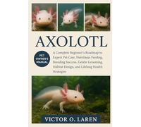 AXOLOTL: The Complete Beginner’s Roadmap to Expert Pet Care, Nutritious Feeding, Breeding Mastery, Thoughtful Grooming, Optimal Habitat Management, Lasting Health, and Proven Lifelong Care Strategies