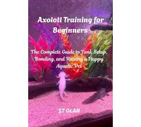 AXOLOTL TRAINING FOR BEGINNERS: THE COMPLETE GUIDE TO TANK SETUP, BONDING, AND RAISING A HAPPY AQUATIC PET