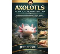 AXOLOTLS: BIOLOGY, CARE, CONSERVATION: A comprehensive scientific guide to axolotl biology, regeneration, conservation, and responsible captive care