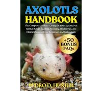 AXOLOTLS HANDBOOK: The Complete Guide to Caring for Your Aquatic Pet: Habitat Setup, Feeding, Breeding, Health Tips, and Ethical Ownership for Beginners and Enthusiasts