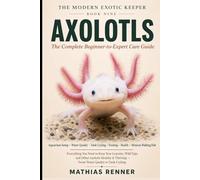 AXOLOTLS: The Complete Beginner-to-Expert Care Guide: Aquarium Setup, Water Quality, Tank Cycling, Feeding, Health, and Keeping the Mexican Walking Fish Thriving