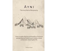 Ayni: The Inca Path of Reciprocity: How to apply the Inca philosophy of balance and giving-and-receiving to create a more connected, meaningful life.