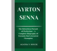AYRTON SENNA: The Relentless Pursuit of Perfection- A Complete Biography of Formula One's Greatest Champion