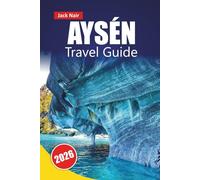 AYSÉN TRAVEL GUIDE 2026: Discover Hidden Gems, Hiking Trails, Local Cuisine, and Outdoor Adventures with Itineraries in Chilean Patagonia