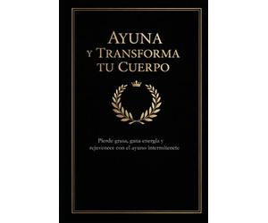 Ayuna y Transforma Tu Cuerpo: Pierde grasa, gana energía y rejuvenece con el ayuno intermitente