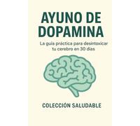 Ayuno de dopamina: La guía práctica para desintoxicar tu cerebro en 30 días