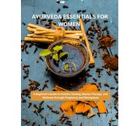 AYURVEDA ESSENTIALS FOR WOMEN: A Beginner's Guide to Holistic Healing, Marma Therapy, and Wellness through Pregnancy and Menopause