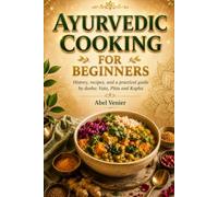 Ayurvedic Cooking for Beginners: History, Recipes, and a Practical Guide by Dosha: Vata, Pitta and Kapha