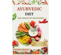 AYURVEDIC DIET FOR ABSOLUTE BEGINNERS: A Beginner’s Guide To Holistic Nutrition, Healing Foods, And Balanced Living The Ayurvedic Way