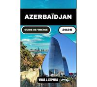 AZERBAÏDJAN GUIDE DE VOYAGE 2026: Guide complet pour découvrir l'histoire, l'architecture et les expériences locales méconnues de l'Azerbaïdjan