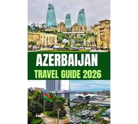AZERBAIJAN TRAVEL GUIDE 2026: Discover Authentic Azerbaijan Through Cities, Cuisine, and Nature