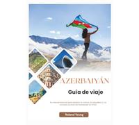 AZERBAIYÁN GUÍA DE VIAJE 2025: Su manual esencial para explorar la cultura, la naturaleza y los rincones ocultos de Azerbaiyán en 2025