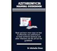 AZITHROMYCIN MANUAL GUIDEBOOK: Read and learn more ways on how to effectively use azithromycin to treat numerous bacterias and other infections not the pill but the guidebook