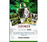 AZORES TRAVEL GUIDE 2026: The Complete Explorer’s Handbook to Portugal’s Atlantic Paradise; Hidden Trails, Local Secrets, and Timeless Views