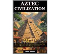 Aztec Civilization: How a People Built an Empire, Faced Collapse, and Kept Their Story Alive Through Generations