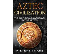 Aztec Civilization: The Culture and Mythology of the Aztecs