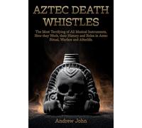 Aztec Death Whistles: The Most Terrifying of All Musical Instruments, How They Work, their History and Roles in Aztec Ritual, Warfare, and Afterlife