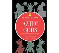 Aztec Gods: A Complete Guide to the Most Fascinating Gods of Aztec Mythology