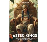 Aztec Kings: A Brief Guide to the Rulers of Mexico's Greatest Indigenous Empire