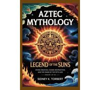 Aztec Mythology: Legend of the Suns: Divine Creation, Cosmic Destruction, and the Dawn of the Fifth Age