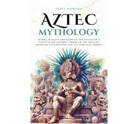 Aztec Mythology: Myths, rituals and gods of the Aztecs in a captivating journey through the ancient Mexican civilization and its spiritual world
