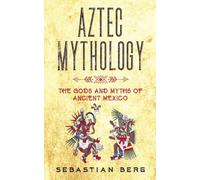 Aztec Mythology: The Gods and Myths of Ancient Mexico