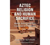 Aztec Religion and Human Sacrifice: Blood, Belief, and Five Centuries of Distortion