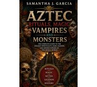 Aztec Rituals, Magic, Vampires, and Monsters: The Complete Guide to the Ancient Spirituality, Dark Legends, and Hidden Powers of the Mexica World