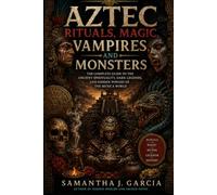 Aztec Rituals, Magic, Vampires, and Monsters: The Complete Guide to the Ancient Spirituality, Dark Legends, and Hidden Powers of the Mexica World