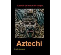 Aztechi. Il popolo del sole e del sangue