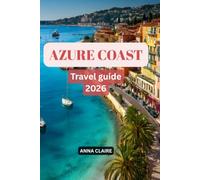 AZURE COAST TRAVEL GUIDE 2026: Explore Nice, Cannes, Monaco, Saint-Tropez & Menton, Discover Beautiful Beaches, Hidden Gems, Local Cuisine, Scenic Villages, Day Trips and Perfect Itineraries