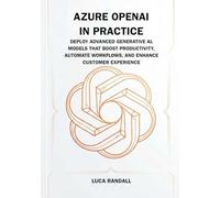 Azure OpenAI in Practice: Deploy Advanced Generative AI Models That Boost Productivity, Automate Workflows, and Enhance Customer Experience
