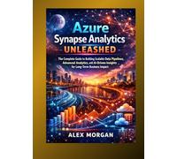 Azure Synapse Analytics Unleashed: The Complete Guide to Building Scalable Data Pipelines, Advanced Analytics, and AI-Driven Insights for Long-Term Business Impact