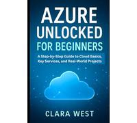 Azure Unlocked for Beginners: A Step-by-Step Guide to Cloud Basics, Key Services, and Real-World Projects