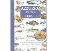 Azzurro del mare in cucina. Ricettario per cucinare pesce, molluschi, crostacei di mare, di acqua dolce e di laguna