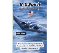 B-2 Spirit: The Pinnacle of Stealth Warfare: From Ingenious Design to Combat Success: Unveil the Hidden World of America's Silent Warrior