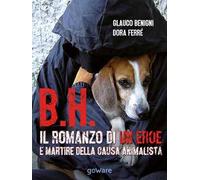 B.H. Il romanzo di un eroe e martire della causa animalista