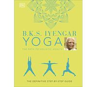 B.K.S. Iyengar Yoga The Path to Holistic Health: The Definitive Step-by-step Guide