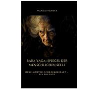 Baba Yaga: Spiegel der menschlichen Seele: Hexe, Göttin, Schreckgestalt - Ein Porträt