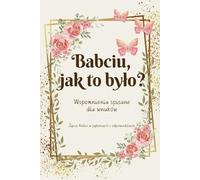Babciu, jak to było?: Wspomnienia spisane dla wnuków | Życie babci w pytaniach i odpowiedziach | Pamiętnik rodzinny | Opowiedz mi historię | Drzewo Genealogiczne