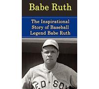 Babe Ruth: The Inspirational Story of Baseball Legend Babe Ruth