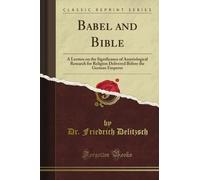 Babel and Bible: A Lecture on the Significance of Assyriological Research for Religion Delivered Before the German Emperor (Classic Reprint)